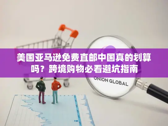 美国亚马逊免费直邮中国真的划算吗？跨境购物必看避坑指南