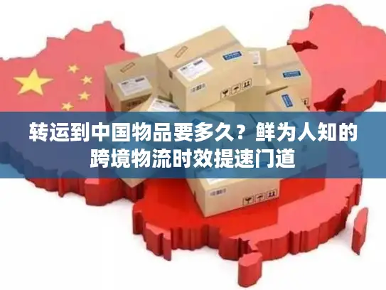 转运到中国物品要多久？鲜为人知的跨境物流时效提速门道