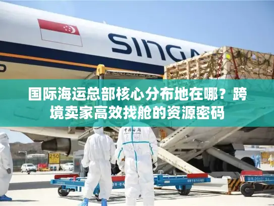 国际海运总部核心分布地在哪？跨境卖家高效找舱的资源密码