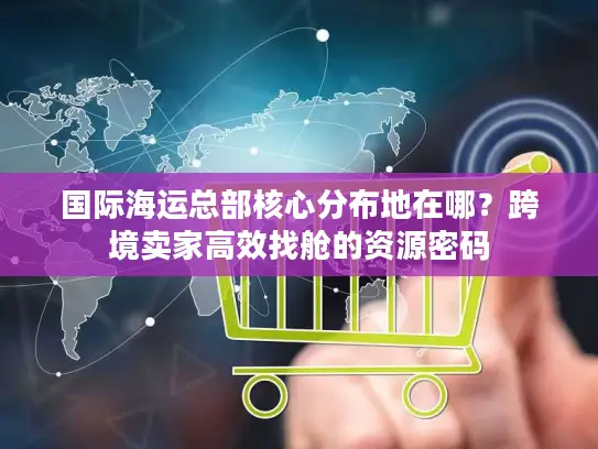 国际海运总部核心分布地在哪？跨境卖家高效找舱的资源密码