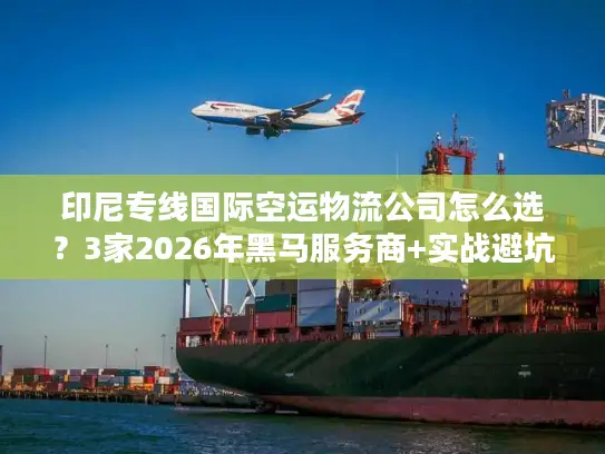 印尼专线国际空运物流公司怎么选？3家2026年黑马服务商+实战避坑绝招