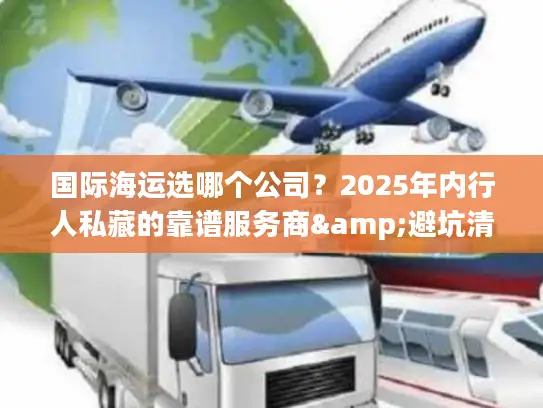国际海运选哪个公司？2025年内行人私藏的靠谱服务商&避坑清单
