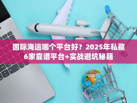 国际海运哪个平台好？2025年私藏6家靠谱平台+实战避坑秘籍