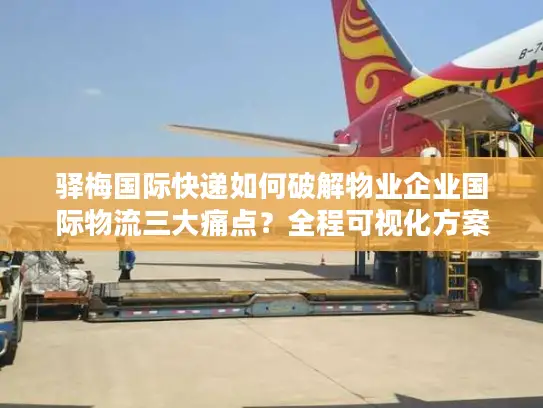 驿梅国际快递如何破解物业企业国际物流三大痛点？全程可视化方案解析