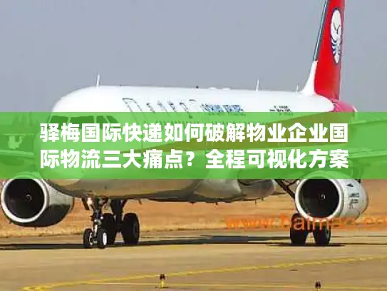 驿梅国际快递如何破解物业企业国际物流三大痛点？全程可视化方案解析