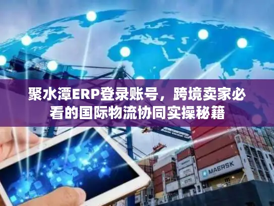 聚水潭ERP登录账号，跨境卖家必看的国际物流协同实操秘籍
