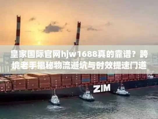 皇家国际官网hjw1688真的靠谱？跨境老手揭秘物流避坑与时效提速门道