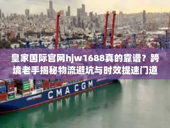 皇家国际官网hjw1688真的靠谱？跨境老手揭秘物流避坑与时效提速门道