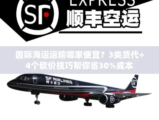 国际海运运输哪家便宜？3类货代+4个砍价技巧帮你省30%成本