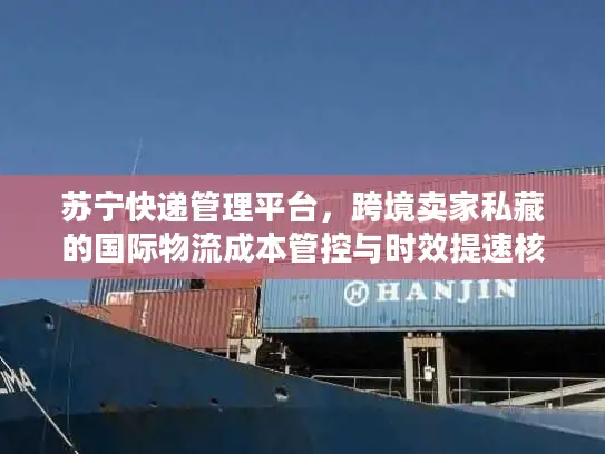 苏宁快递管理平台，跨境卖家私藏的国际物流成本管控与时效提速核心方案