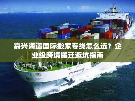 嘉兴海运国际搬家专线怎么选？企业级跨境搬迁避坑指南