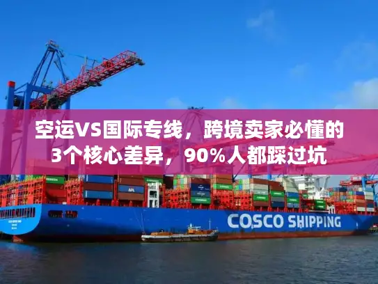 空运VS国际专线，跨境卖家必懂的3个核心差异，90%人都踩过坑
