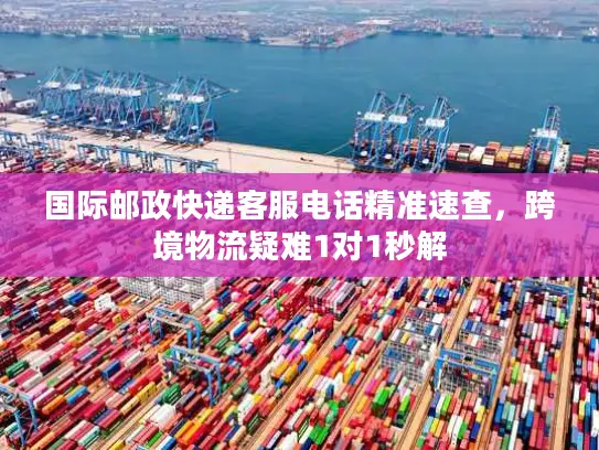 国际邮政快递客服电话精准速查，跨境物流疑难1对1秒解