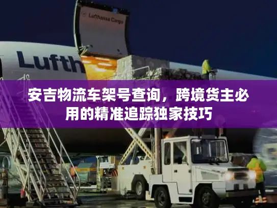 安吉物流车架号查询，跨境货主必用的精准追踪独家技巧