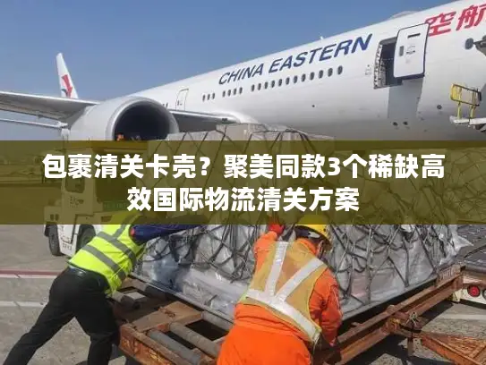 包裹清关卡壳？聚美同款3个稀缺高效国际物流清关方案
