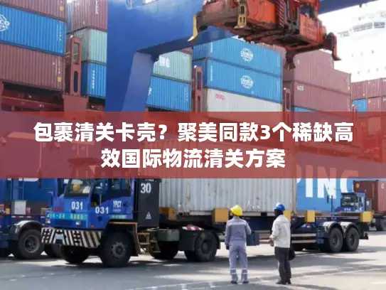 包裹清关卡壳？聚美同款3个稀缺高效国际物流清关方案