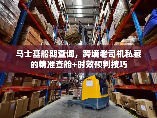 马士基船期查询，跨境老司机私藏的精准查舱+时效预判技巧