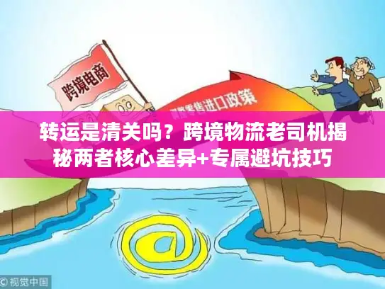 转运是清关吗？跨境物流老司机揭秘两者核心差异+专属避坑技巧