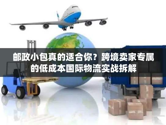 邮政小包真的适合你？跨境卖家专属的低成本国际物流实战拆解
