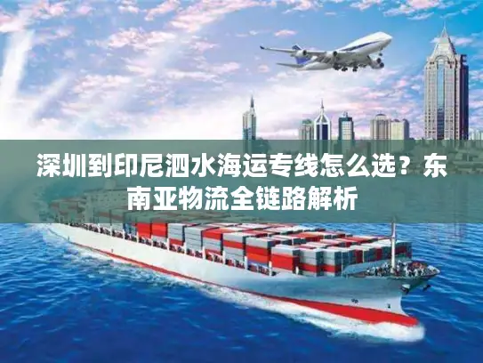 深圳到印尼泗水海运专线怎么选？东南亚物流全链路解析