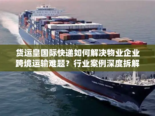 货运皇国际快递如何解决物业企业跨境运输难题？行业案例深度拆解