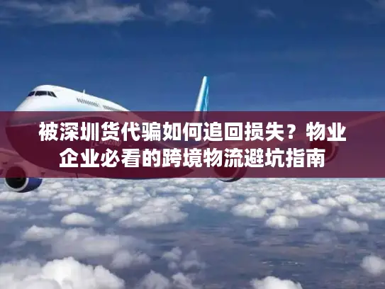 被深圳货代骗如何追回损失？物业企业必看的跨境物流避坑指南
