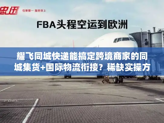耀飞同城快递能搞定跨境商家的同城集货+国际物流衔接？稀缺实操方案曝光