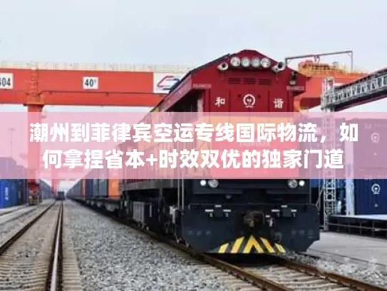 潮州到菲律宾空运专线国际物流，如何拿捏省本+时效双优的独家门道