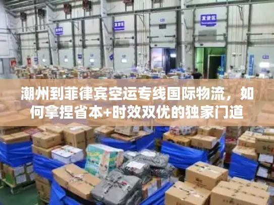 潮州到菲律宾空运专线国际物流，如何拿捏省本+时效双优的独家门道