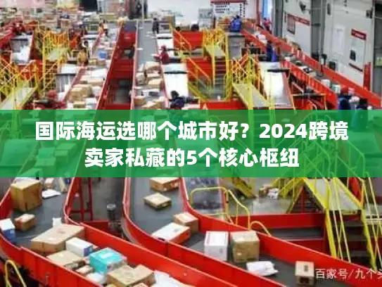 国际海运选哪个城市好？2024跨境卖家私藏的5个核心枢纽
