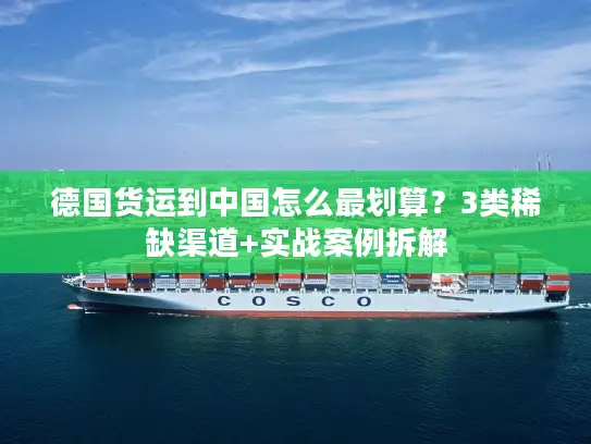 德国货运到中国怎么最划算？3类稀缺渠道+实战案例拆解