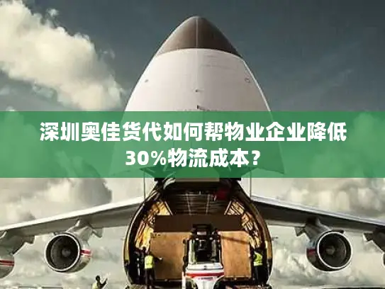 深圳奥佳货代如何帮物业企业降低30%物流成本？