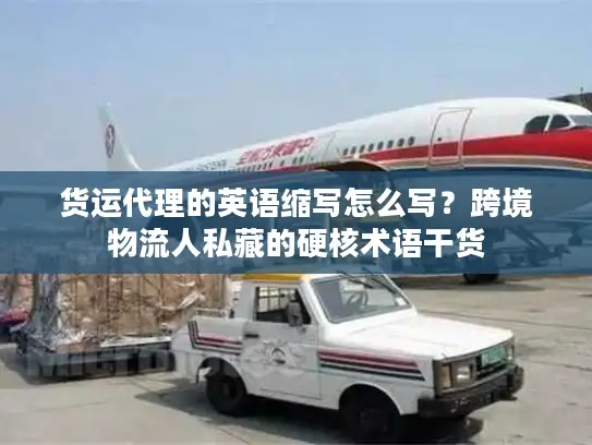 货运代理的英语缩写怎么写？跨境物流人私藏的硬核术语干货