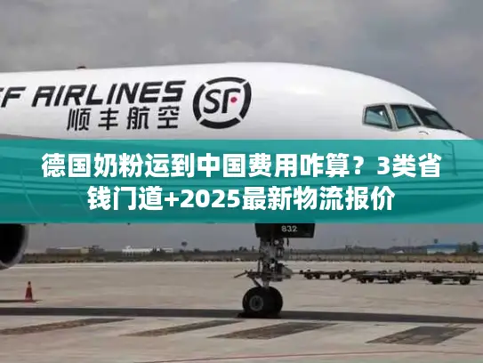 德国奶粉运到中国费用咋算？3类省钱门道+2025最新物流报价