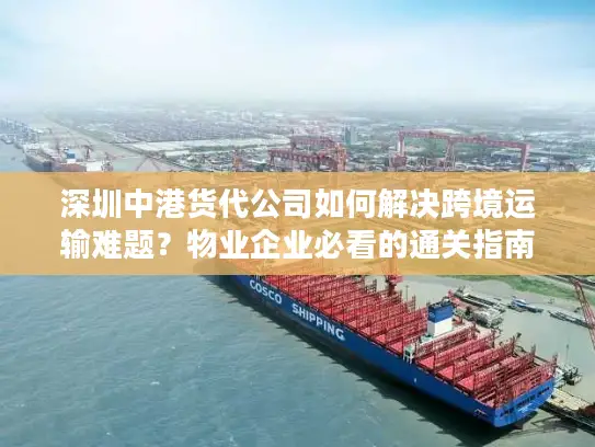 深圳中港货代公司如何解决跨境运输难题？物业企业必看的通关指南