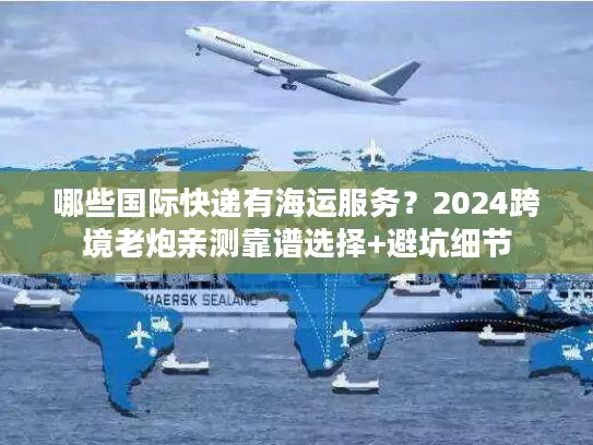 哪些国际快递有海运服务？2024跨境老炮亲测靠谱选择+避坑细节