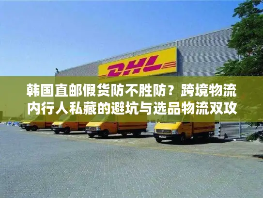 韩国直邮假货防不胜防？跨境物流内行人私藏的避坑与选品物流双攻略