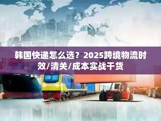 韩国快递怎么选？2025跨境物流时效/清关/成本实战干货