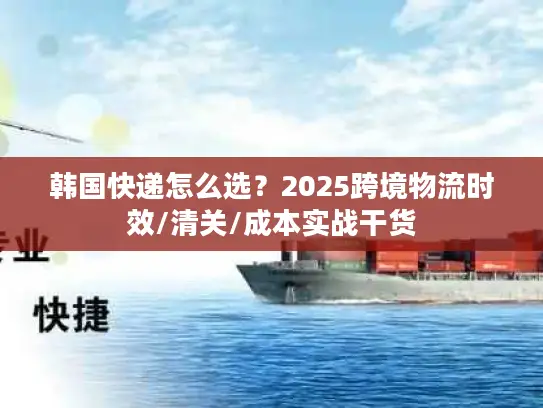 韩国快递怎么选？2025跨境物流时效/清关/成本实战干货