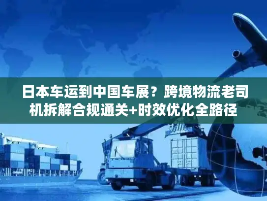 日本车运到中国车展？跨境物流老司机拆解合规通关+时效优化全路径