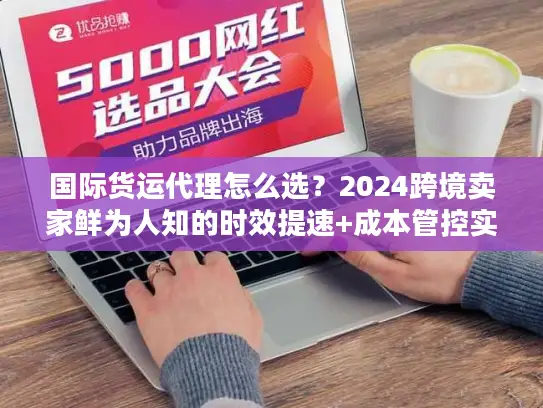 国际货运代理怎么选？2024跨境卖家鲜为人知的时效提速+成本管控实战秘籍