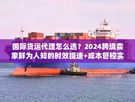 国际货运代理怎么选？2024跨境卖家鲜为人知的时效提速+成本管控实战秘籍