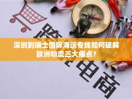 深圳到瑞士国际海运专线如何破解欧洲物流三大痛点？
