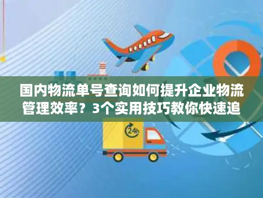 国内物流单号查询如何提升企业物流管理效率？3个实用技巧教你快速追踪包裹