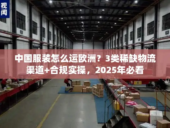 中国服装怎么运欧洲？3类稀缺物流渠道+合规实操，2025年必看