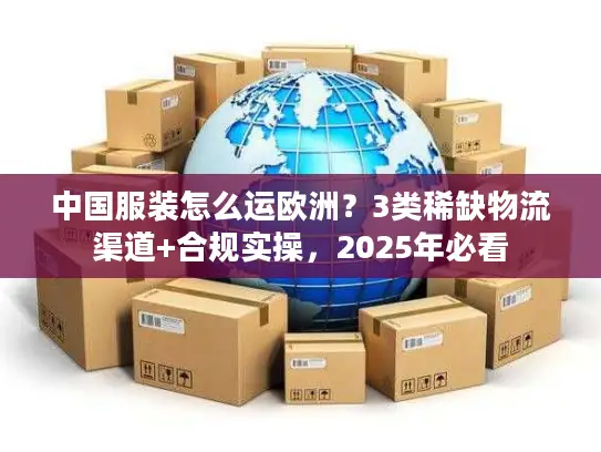 中国服装怎么运欧洲？3类稀缺物流渠道+合规实操，2025年必看