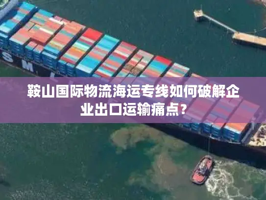 鞍山国际物流海运专线如何破解企业出口运输痛点？