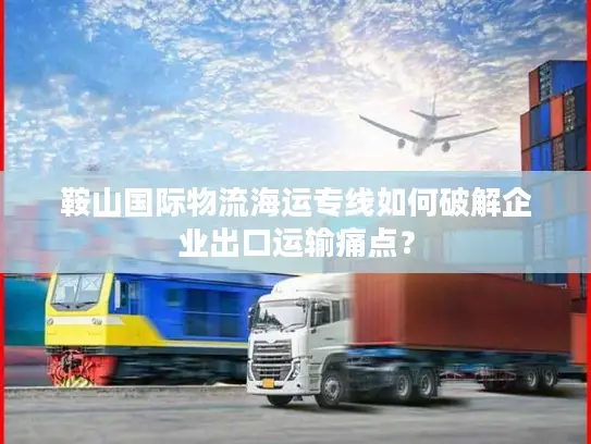 鞍山国际物流海运专线如何破解企业出口运输痛点？