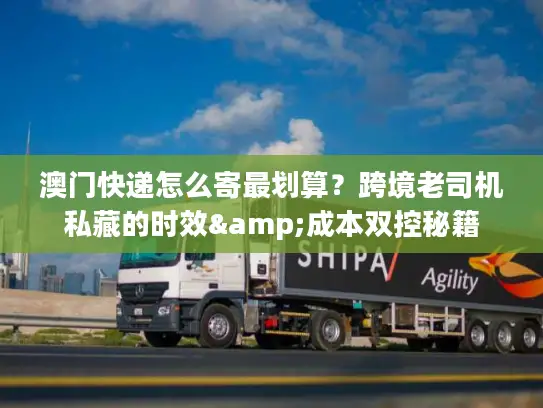 澳门快递怎么寄最划算？跨境老司机私藏的时效&成本双控秘籍