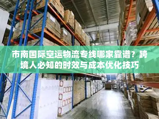 市南国际空运物流专线哪家靠谱？跨境人必知的时效与成本优化技巧